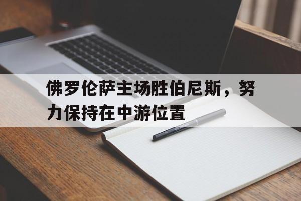 米兰体育-关于佛罗伦萨主场胜伯尼斯，努力保持在中游位置的信息